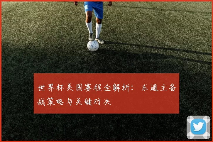 世界杯美国赛程全解析：东道主备战策略与关键对决