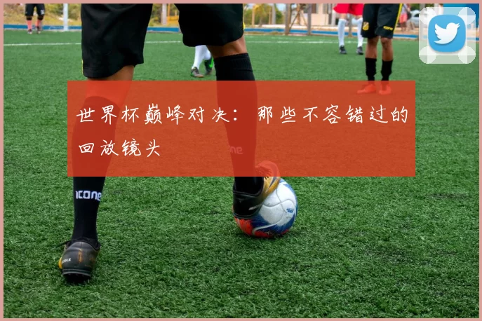 世界杯巅峰对决:那些不容错过的回放镜头