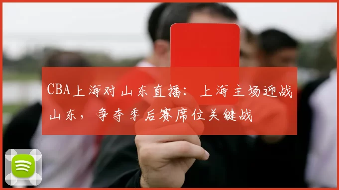 CBA上海对山东直播：上海主场迎战山东，争夺季后赛席位关键战