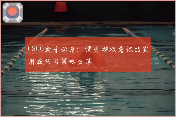 CSGO新手必看:提升游戏意识的实用技巧与策略分享