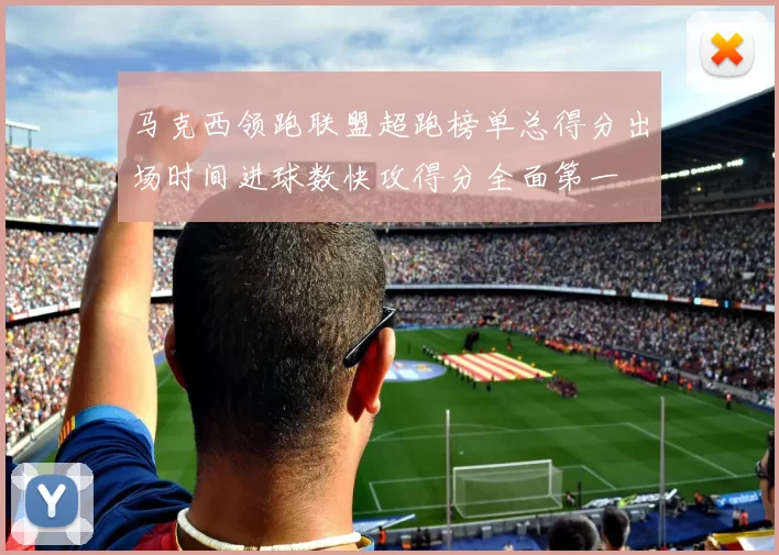 马克西领跑联盟超跑榜单总得分出场时间进球数快攻得分全面第一