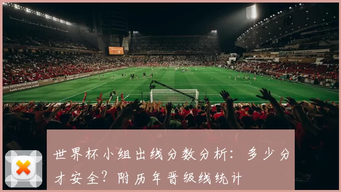 世界杯小组出线分数分析：多少分才安全？附历年晋级线统计