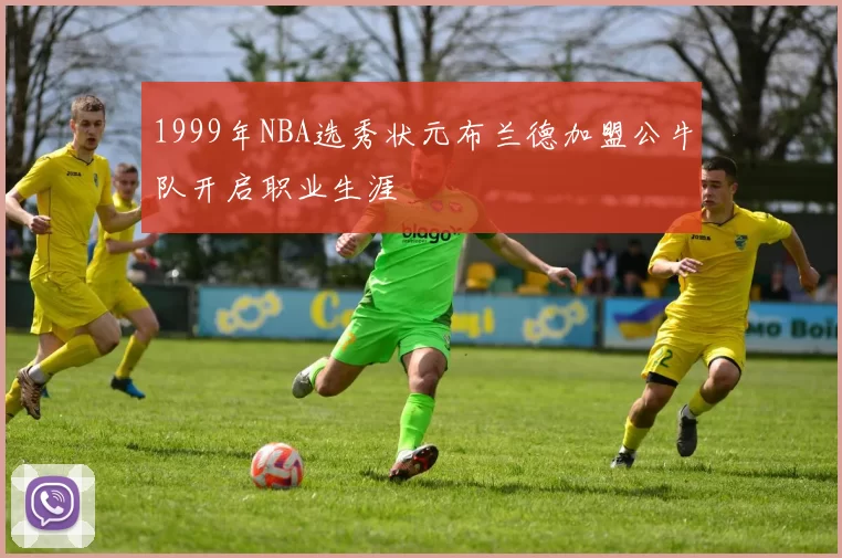 1999年NBA选秀状元布兰德加盟公牛队开启职业生涯