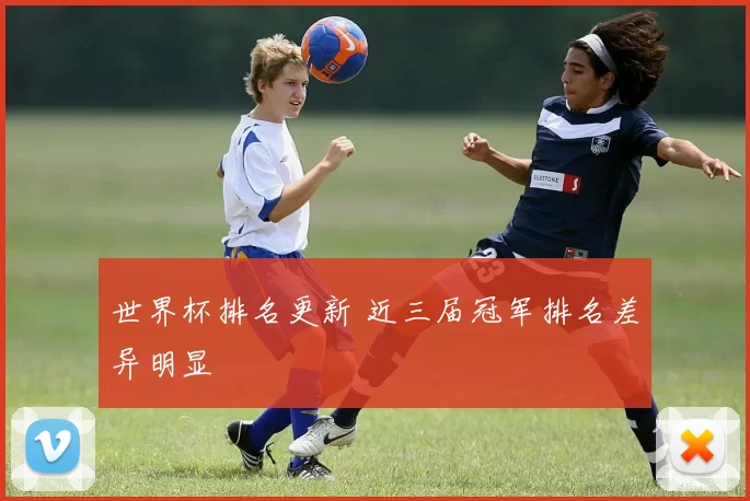 世界杯排名更新 近三届冠军排名差异明显