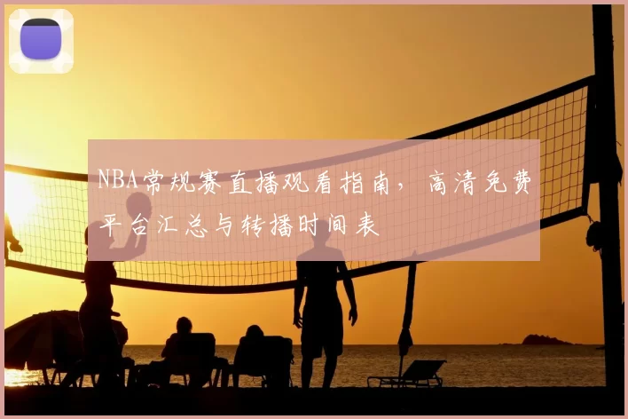 NBA常规赛直播观看指南,高清免费平台汇总与转播时间表