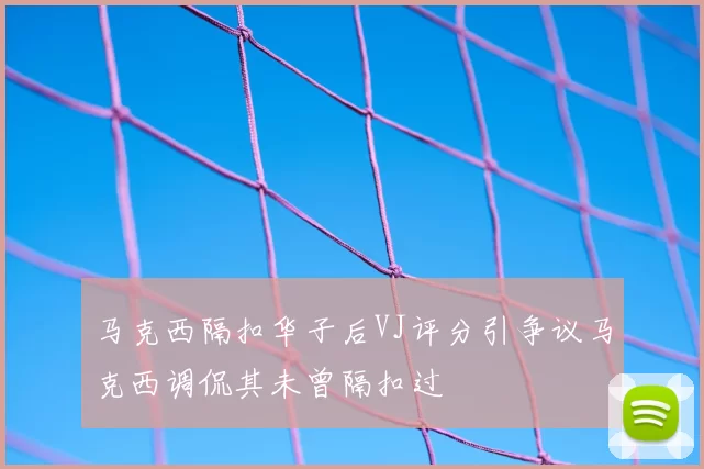马克西隔扣华子后VJ评分引争议马克西调侃其未曾隔扣过