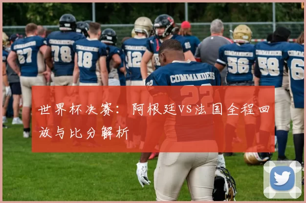 世界杯决赛：阿根廷vs法国全程回放与比分解析