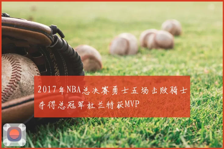 2017年NBA总决赛勇士五场击败骑士夺得总冠军杜兰特获MVP