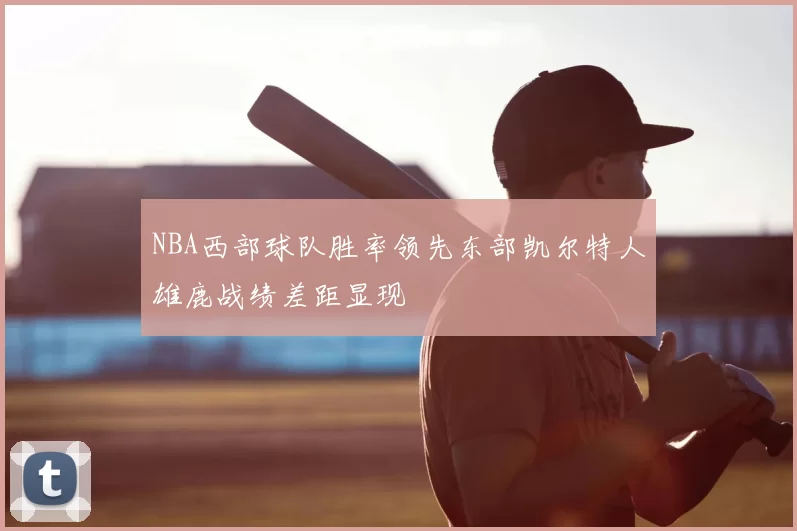 NBA西部球队胜率领先东部凯尔特人雄鹿战绩差距显现