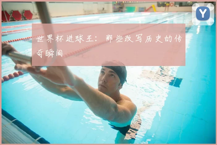 世界杯进球王:那些改写历史的传奇瞬间