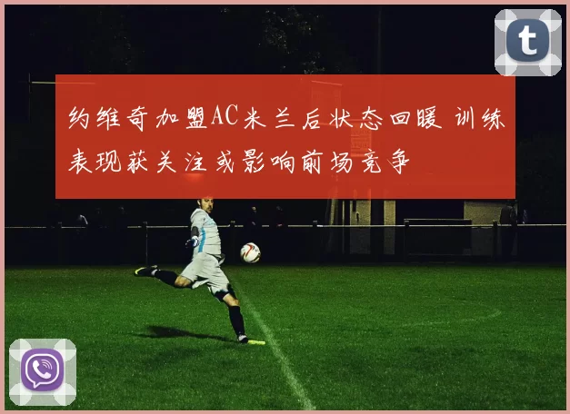 约维奇加盟AC米兰后状态回暖 训练表现获关注或影响前场竞争
