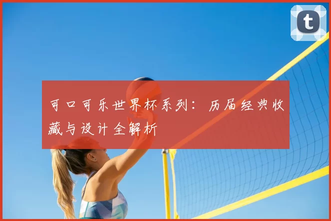 可口可乐世界杯系列:历届经典收藏与设计全解析