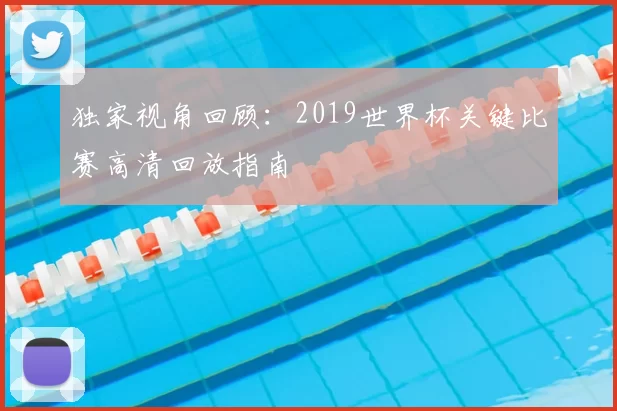 独家视角回顾:2019世界杯关键比赛高清回放指南