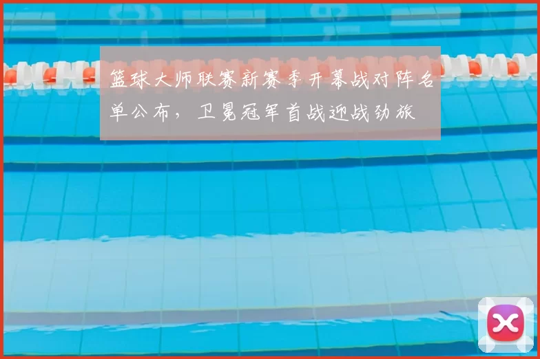篮球大师联赛新赛季开幕战对阵名单公布，卫冕冠军首战迎战劲旅