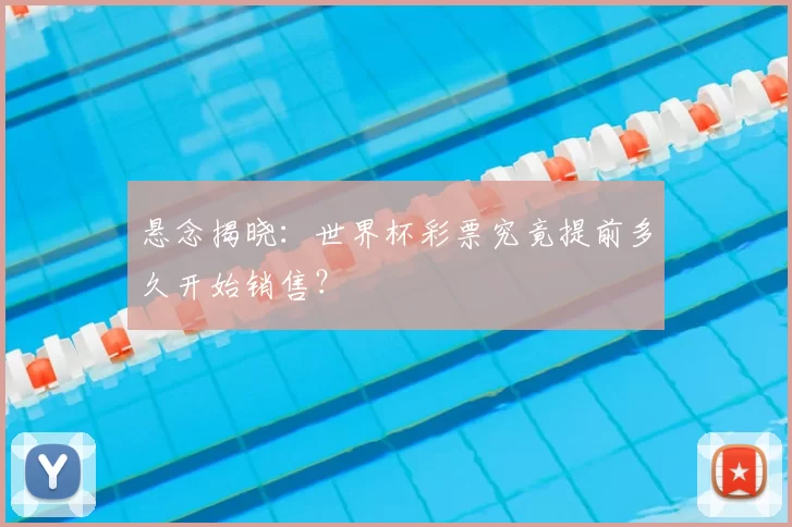 悬念揭晓:世界杯彩票究竟提前多久开始销售?