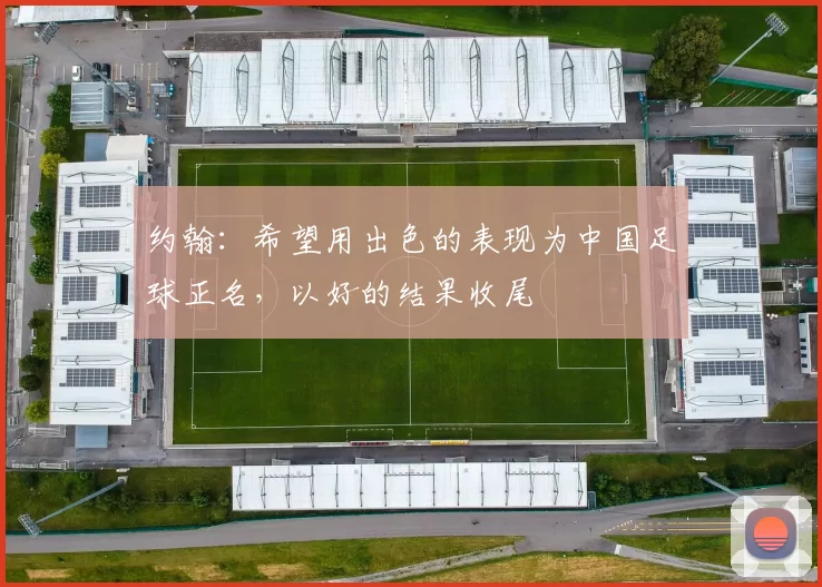 约翰：希望用出色的表现为中国足球正名，以好的结果收尾
