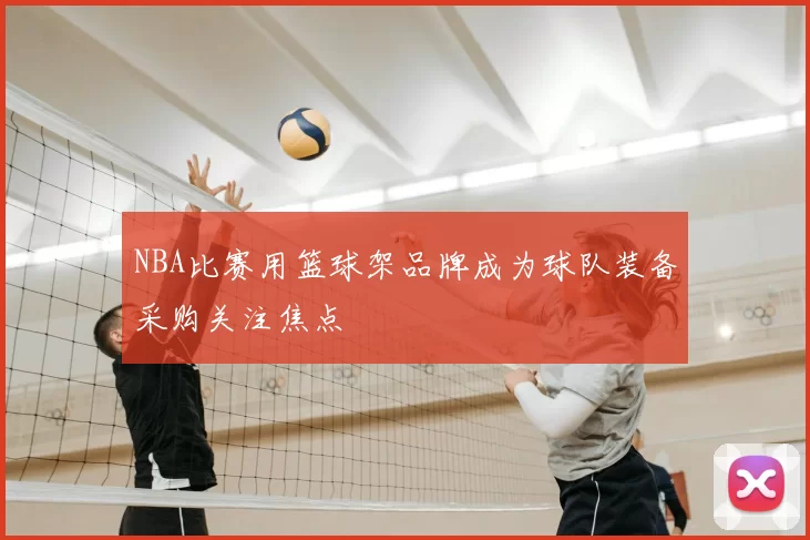 NBA比赛用篮球架品牌成为球队装备采购关注焦点