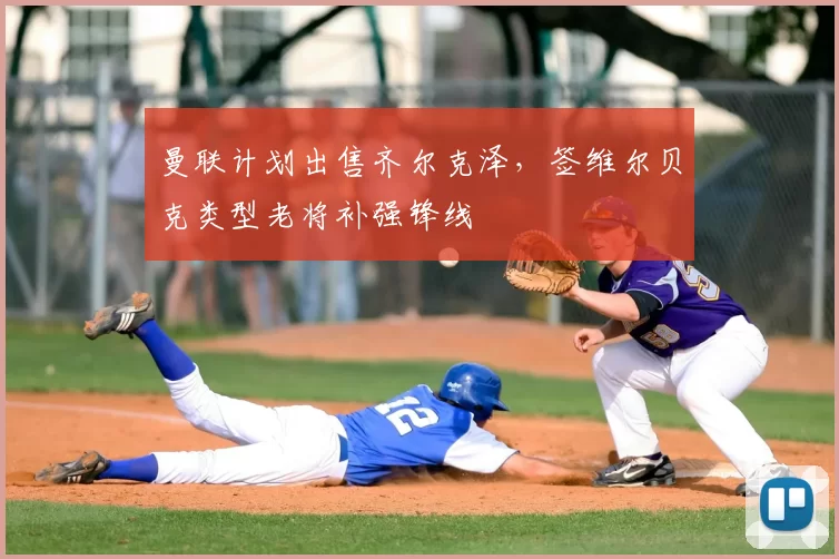 曼联计划出售齐尔克泽,签维尔贝克类型老将补强锋线