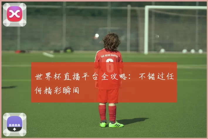 世界杯直播平台全攻略:不错过任何精彩瞬间