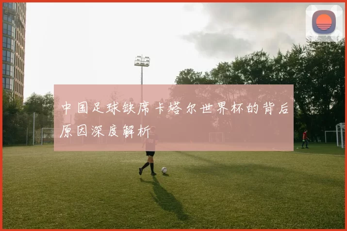 中国足球缺席卡塔尔世界杯的背后原因深度解析