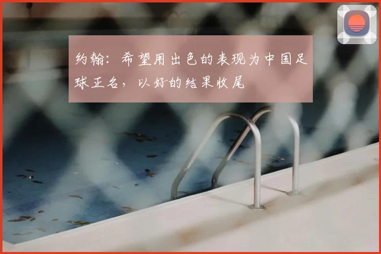约翰：希望用出色的表现为中国足球正名，以好的结果收尾
