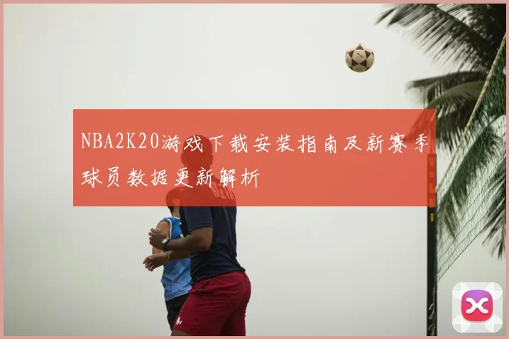 NBA2K20游戏下载安装指南及新赛季球员数据更新解析