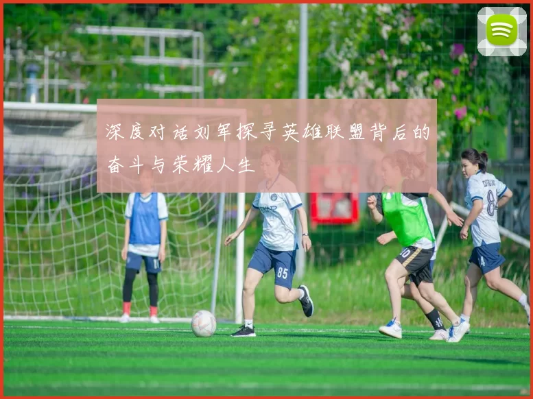 深度对话刘军探寻英雄联盟背后的奋斗与荣耀人生