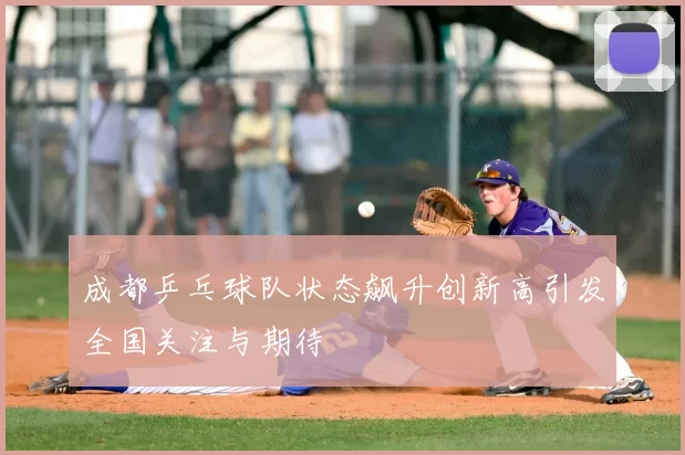 成都乒乓球队状态飙升创新高引发全国关注与期待