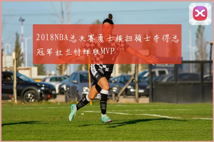 2018NBA总决赛勇士横扫骑士夺得总冠军杜兰特蝉联MVP