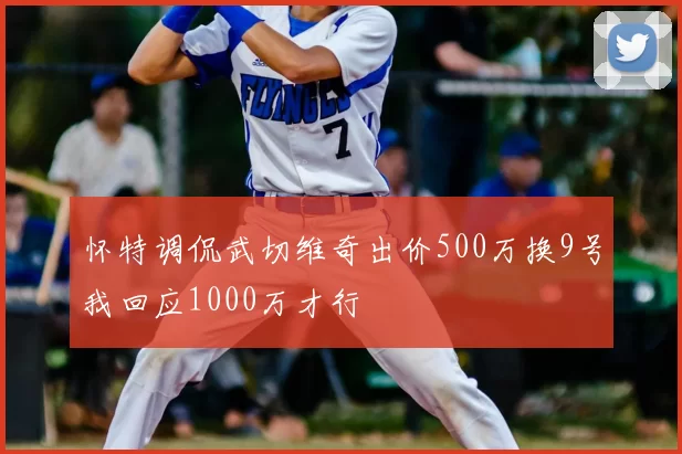 怀特调侃武切维奇出价500万换9号我回应1000万才行
