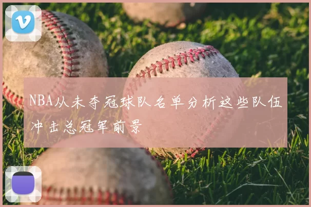 NBA从未夺冠球队名单分析这些队伍冲击总冠军前景