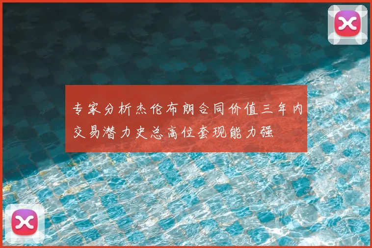 专家分析杰伦布朗合同价值三年内交易潜力史总高位套现能力强