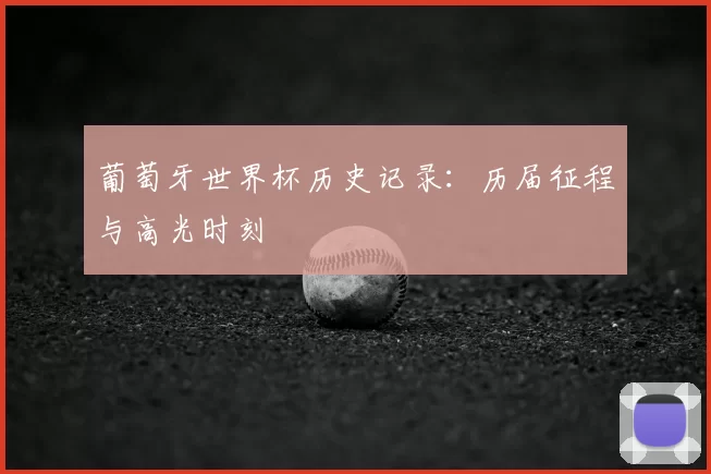 葡萄牙世界杯历史记录：历届征程与高光时刻
