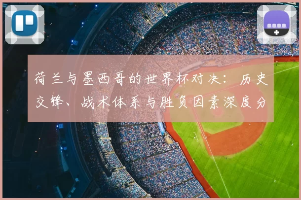 荷兰与墨西哥的世界杯对决:历史交锋、战术体系与胜负因素深度分析