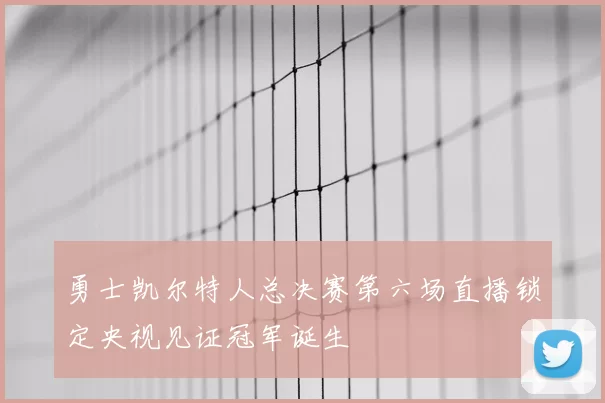 勇士凯尔特人总决赛第六场直播锁定央视见证冠军诞生