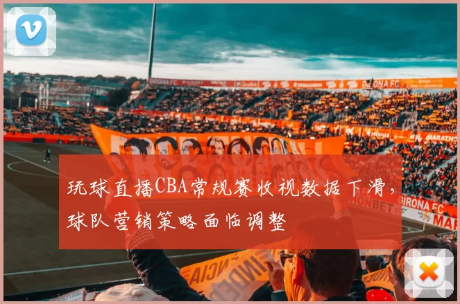 玩球直播CBA常规赛收视数据下滑,球队营销策略面临调整