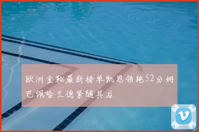 欧洲金靴最新榜单凯恩领跑52分姆巴佩哈兰德紧随其后