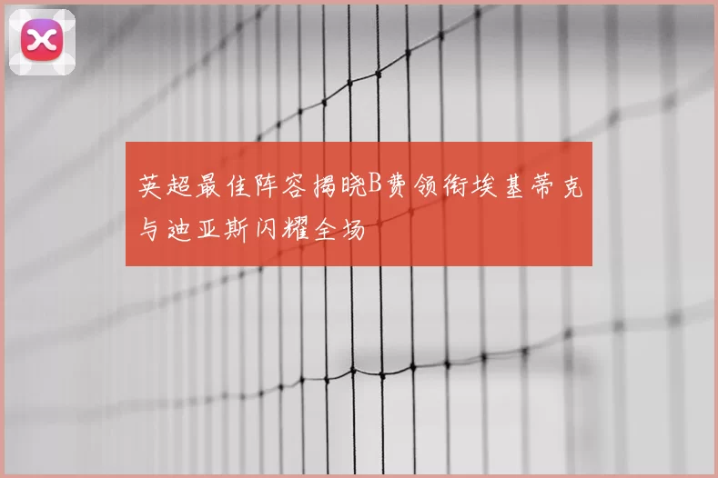 英超最佳阵容揭晓B费领衔埃基蒂克与迪亚斯闪耀全场