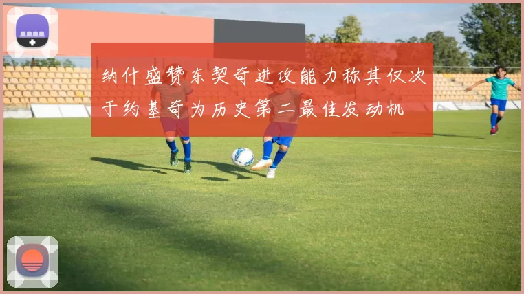 纳什盛赞东契奇进攻能力称其仅次于约基奇为历史第二最佳发动机