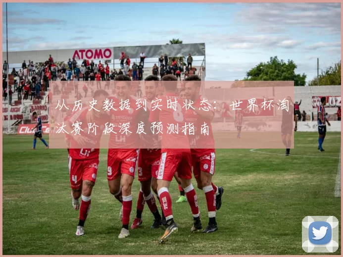 从历史数据到实时状态:世界杯淘汰赛阶段深度预测指南