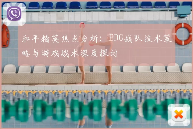 和平精英焦点分析:EDG战队技术策略与游戏战术深度探讨