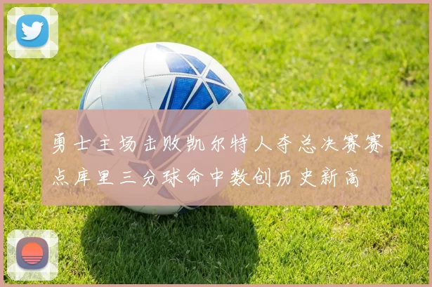 勇士主场击败凯尔特人夺总决赛赛点库里三分球命中数创历史新高