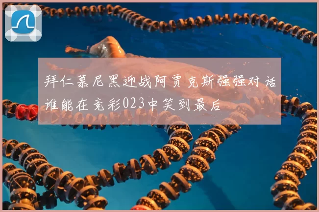 拜仁慕尼黑迎战阿贾克斯强强对话谁能在竞彩023中笑到最后