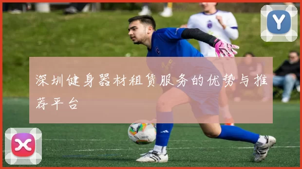 深圳健身器材租赁服务的优势与推荐平台