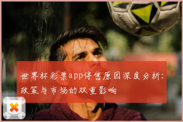 世界杯彩票app停售原因深度分析:政策与市场的双重影响