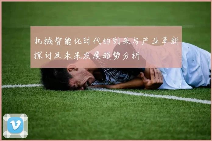 机械智能化时代的到来与产业革新探讨及未来发展趋势分析