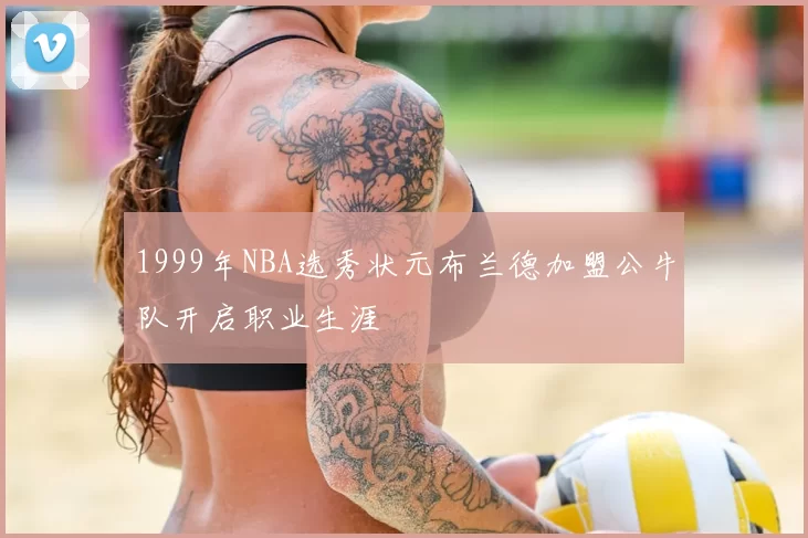 1999年NBA选秀状元布兰德加盟公牛队开启职业生涯