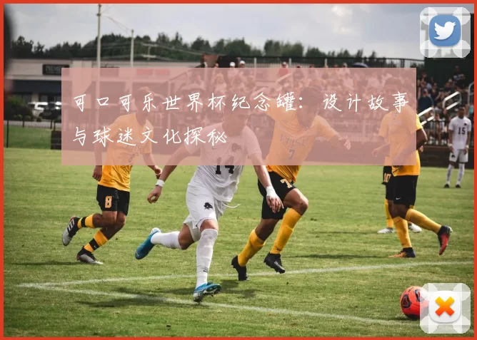 可口可乐世界杯纪念罐:设计故事与球迷文化探秘